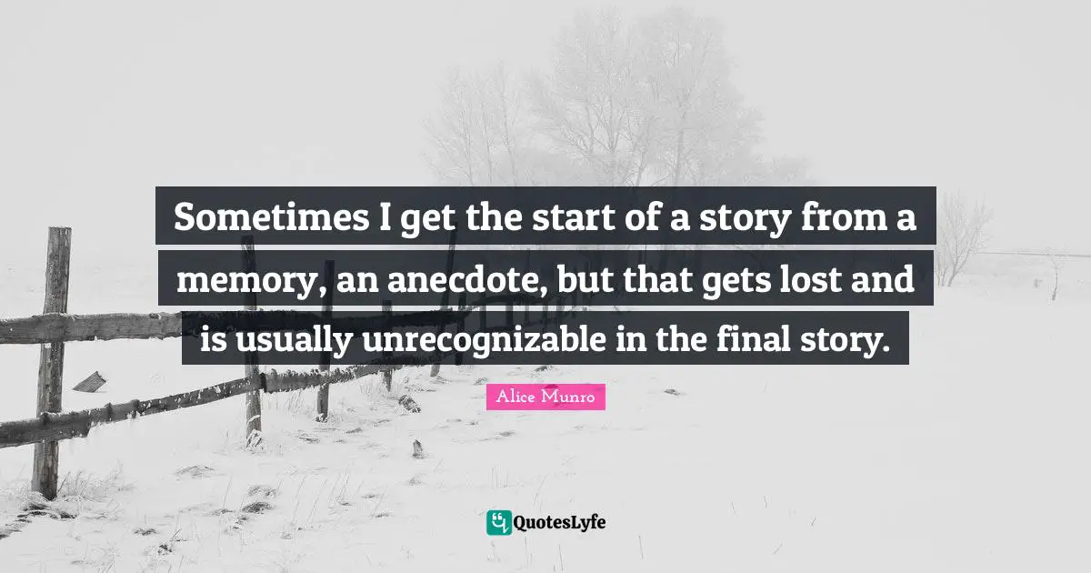 Sometimes I get the start of a story from a memory, an anecdote, but that gets lost and is usually unrecognizable in the final story.