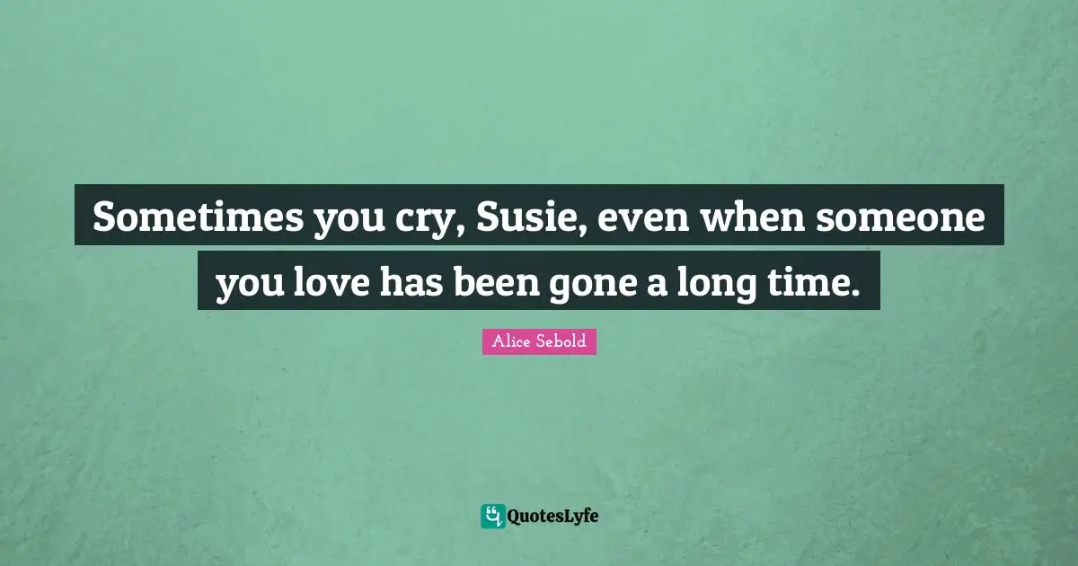 Sometimes you cry, Susie, even when someone you love has been gone a long time.