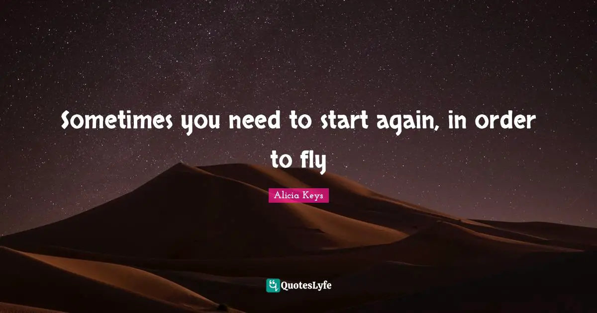 Alicia Keys Quotes: "Sometimes you need to start again, in order to fly"