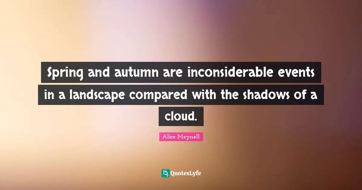 Spring and autumn are inconsiderable events in a landscape compared with the shadows of a cloud.