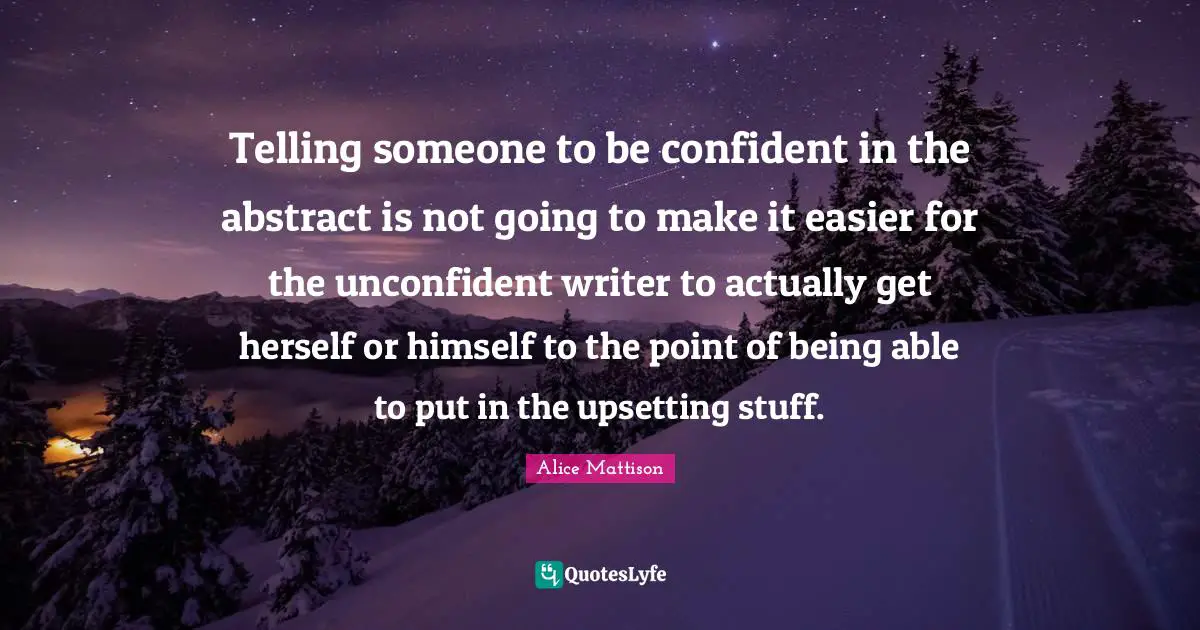 Telling someone to be confident in the abstract is not going to make it easier for the unconfident writer to actually get herself or himself to the point of being able to put in the upsetting stuff.