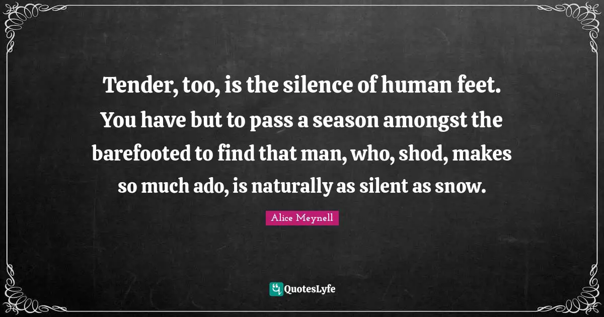 Tender, too, is the silence of human feet. You have but to pass a season amongst the barefooted to find that man, who, shod, makes so much ado, is naturally as silent as snow.