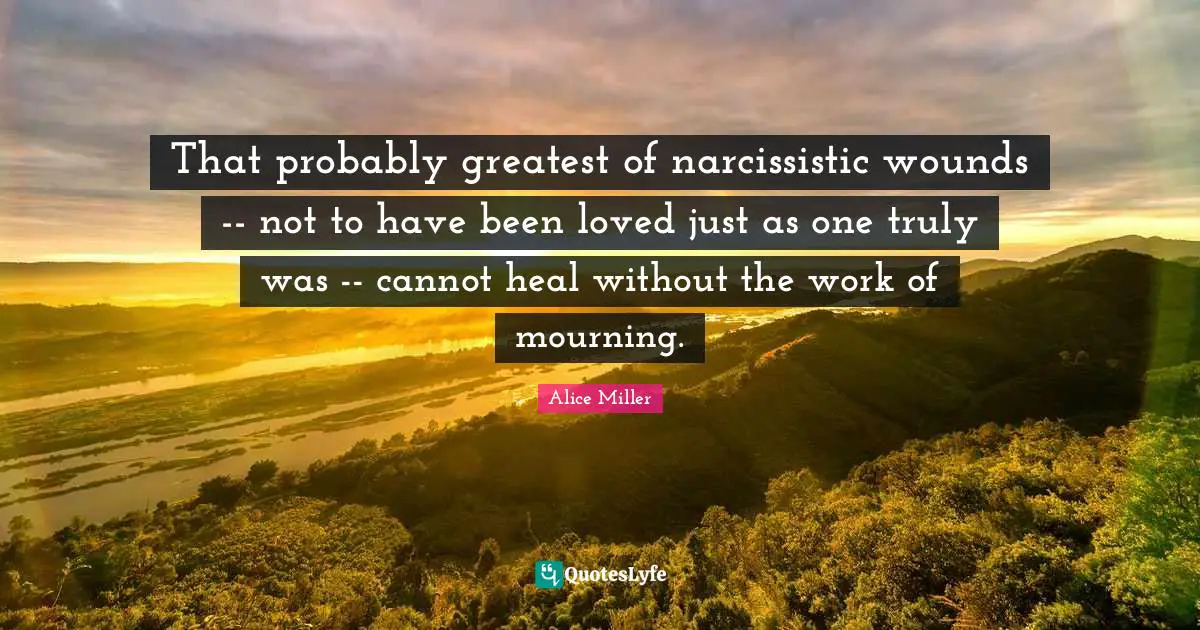 Mourning Quotes: "That probably greatest of narcissistic wounds -- not to have been loved just as one truly was -- cannot heal without the work of mourning."
