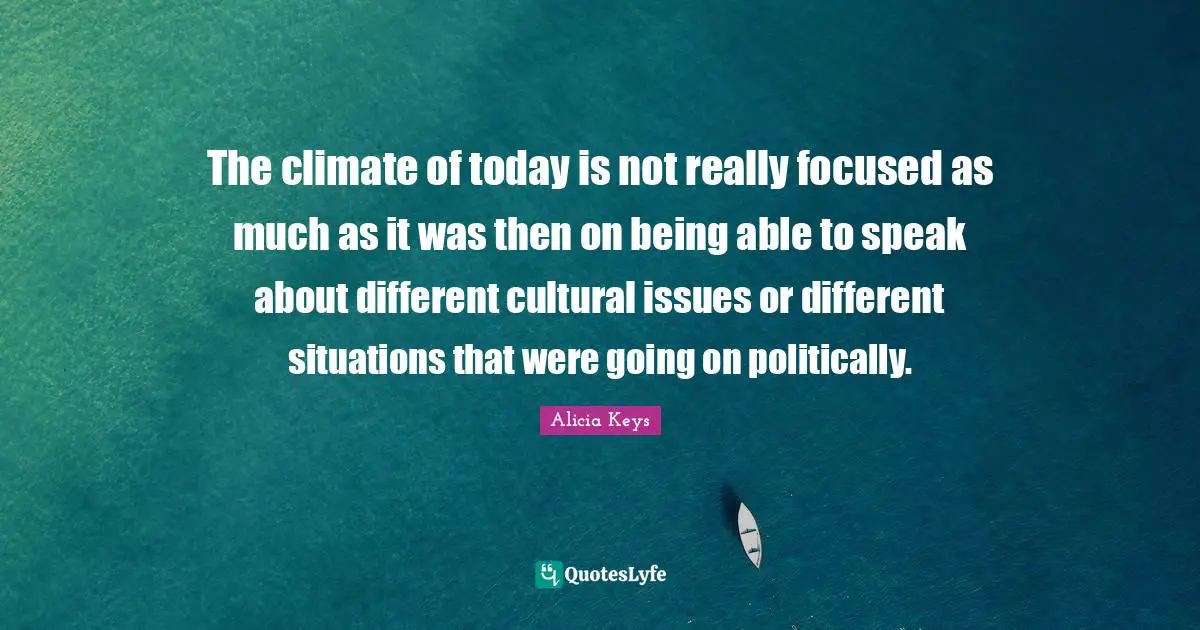 The climate of today is not really focused as much as it was then on being able to speak about different cultural issues or different situations that were going on politically.