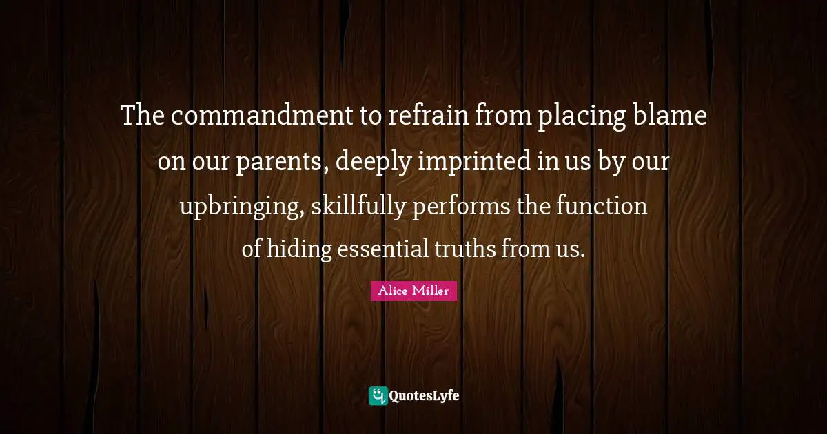 The commandment to refrain from placing blame on our parents, deeply imprinted in us by our upbringing, skillfully performs the function of hiding essential truths from us.