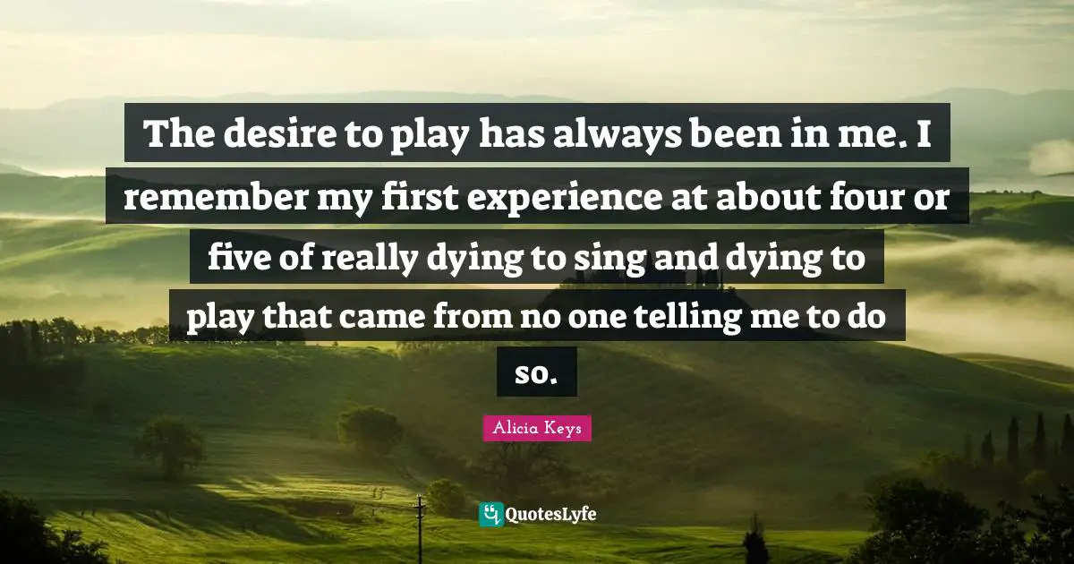 Alicia Keys Quotes: "The desire to play has always been in me. I remember my first experience at about four or five of really dying to sing and dying to play that came from no one telling me to do so."