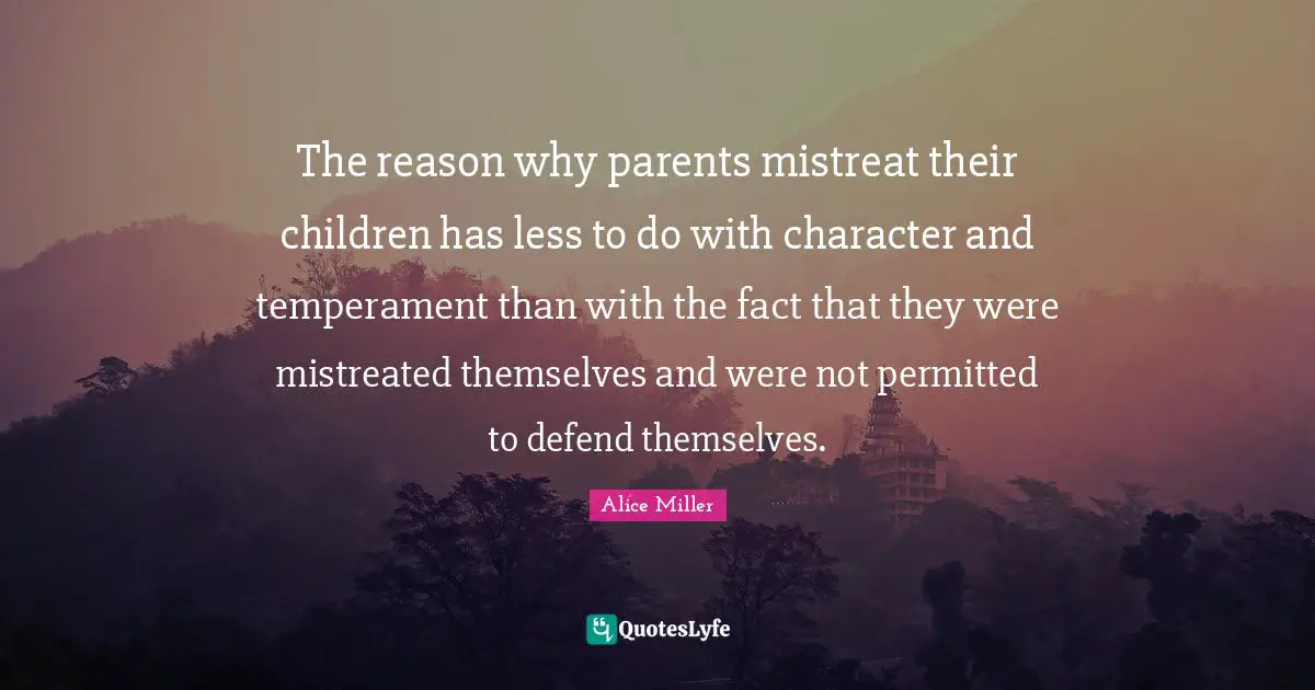 Temperament Quotes: "The reason why parents mistreat their children has less to do with character and temperament than with the fact that they were mistreated themselves and were not permitted to defend themselves."