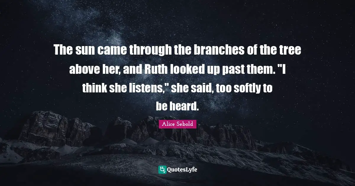 Alice Sebold Quotes: "The sun came through the branches of the tree above her, and Ruth looked up past them. "I think she listens," she said, too softly to be heard."