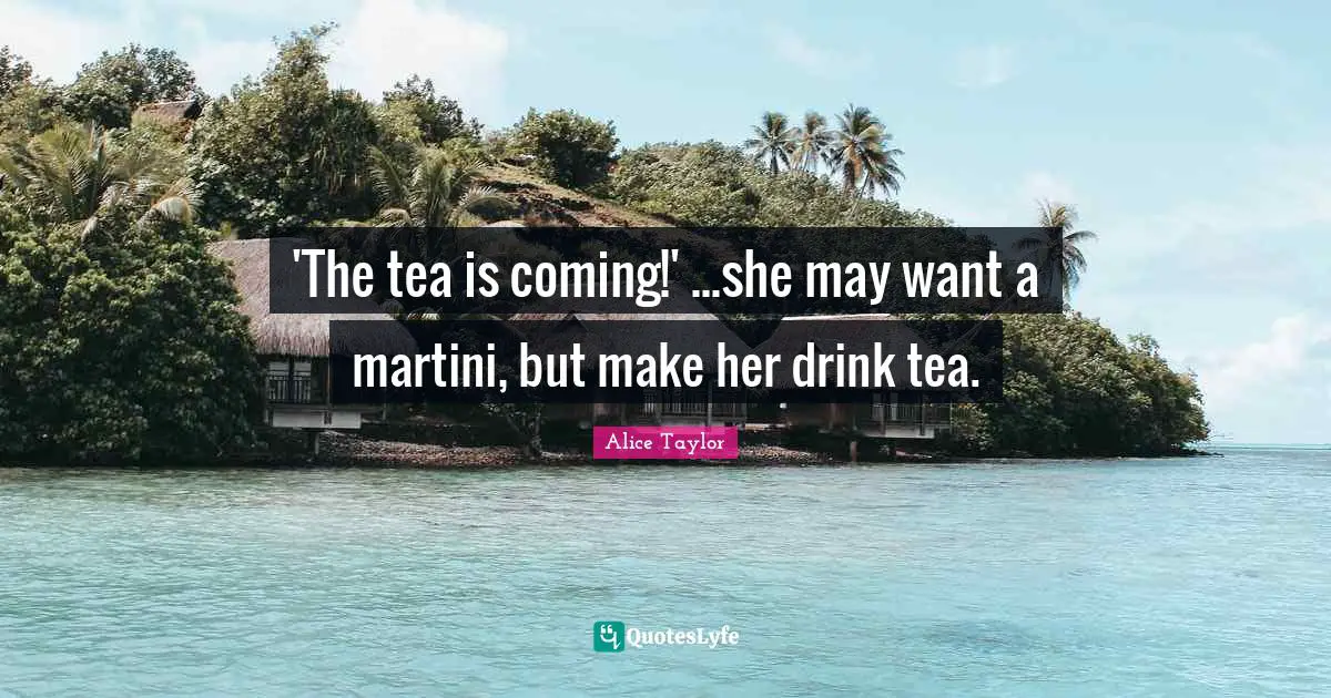 'The tea is coming!' ...she may want a martini, but make her drink tea.