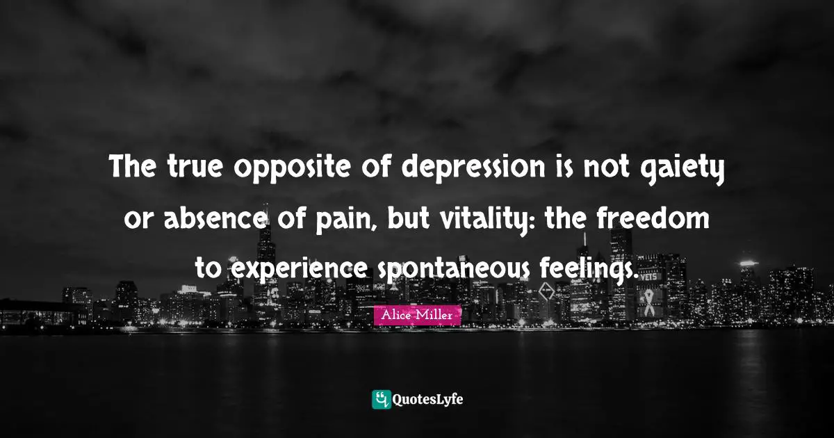 Spontaneous Quotes: "The true opposite of depression is not gaiety or absence of pain, but vitality: the freedom to experience spontaneous feelings."