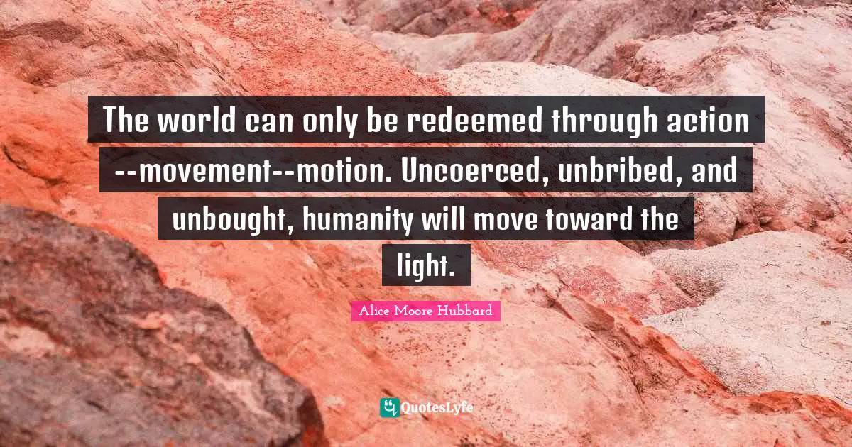Redeemed Quotes: "The world can only be redeemed through action--movement--motion. Uncoerced, unbribed, and unbought, humanity will move toward the light."