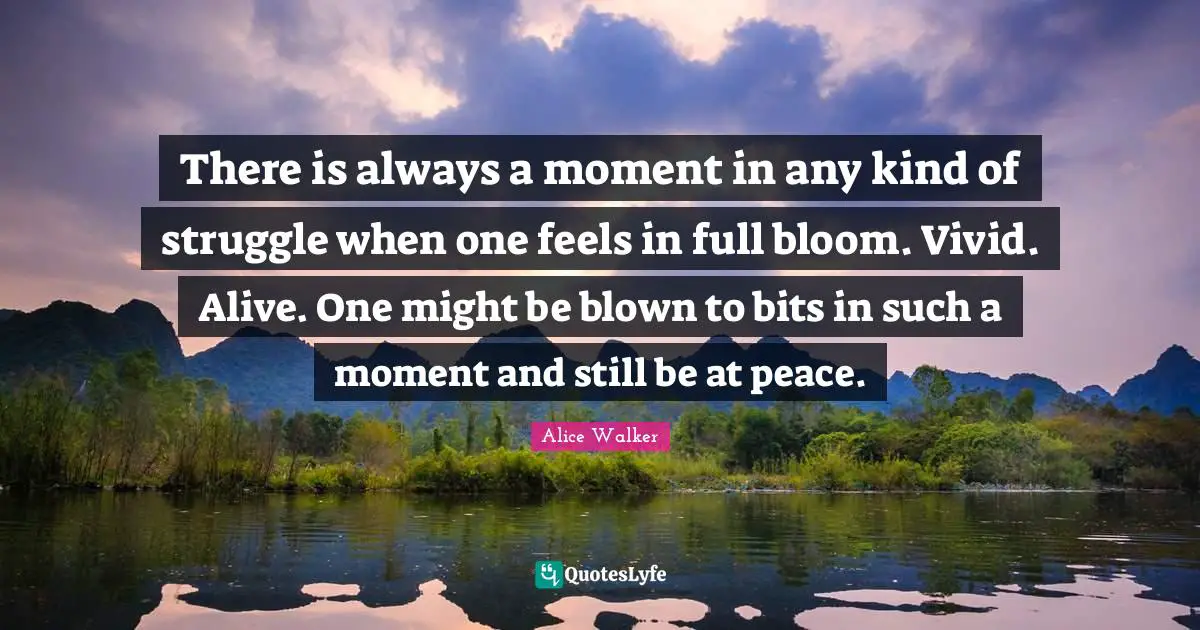 There is always a moment in any kind of struggle when one feels in full bloom. Vivid. Alive. One might be blown to bits in such a moment and still be at peace.