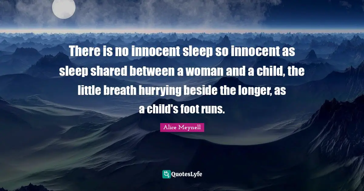 There is no innocent sleep so innocent as sleep shared between a woman and a child, the little breath hurrying beside the longer, as a child's foot runs.