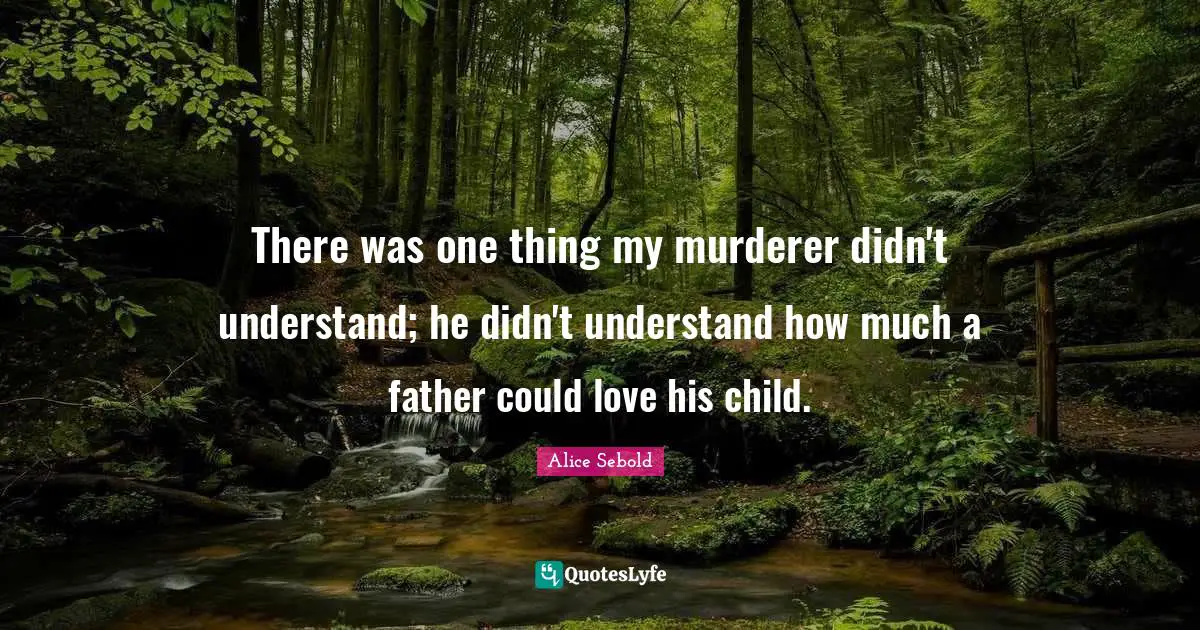 Alice Sebold Quotes: "There was one thing my murderer didn't understand; he didn't understand how much a father could love his child."