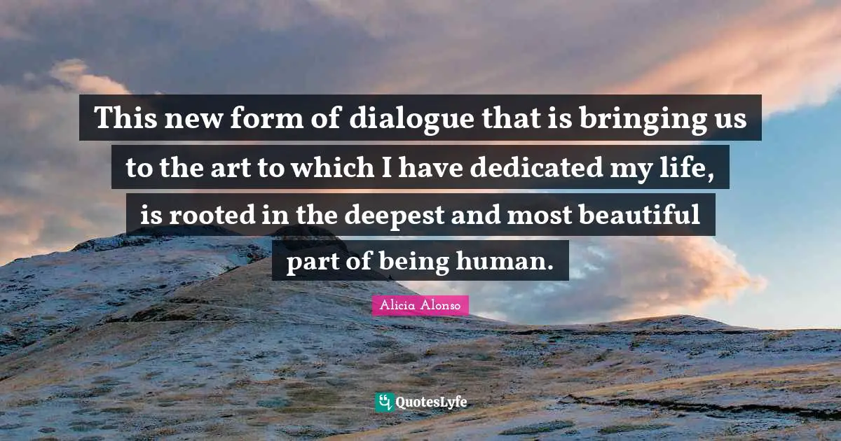This new form of dialogue that is bringing us to the art to which I have dedicated my life, is rooted in the deepest and most beautiful part of being human.