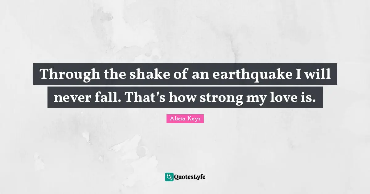 Alicia Keys Quotes: "Through the shake of an earthquake I will never fall. That’s how strong my love is."