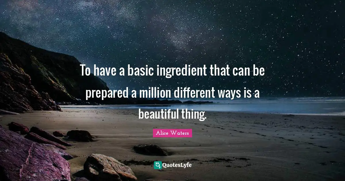 Alice Waters Quotes: "To have a basic ingredient that can be prepared a million different ways is a beautiful thing."
