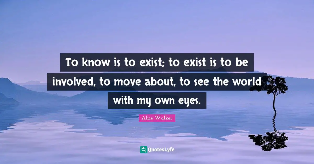 To know is to exist; to exist is to be involved, to move about, to see the world with my own eyes.