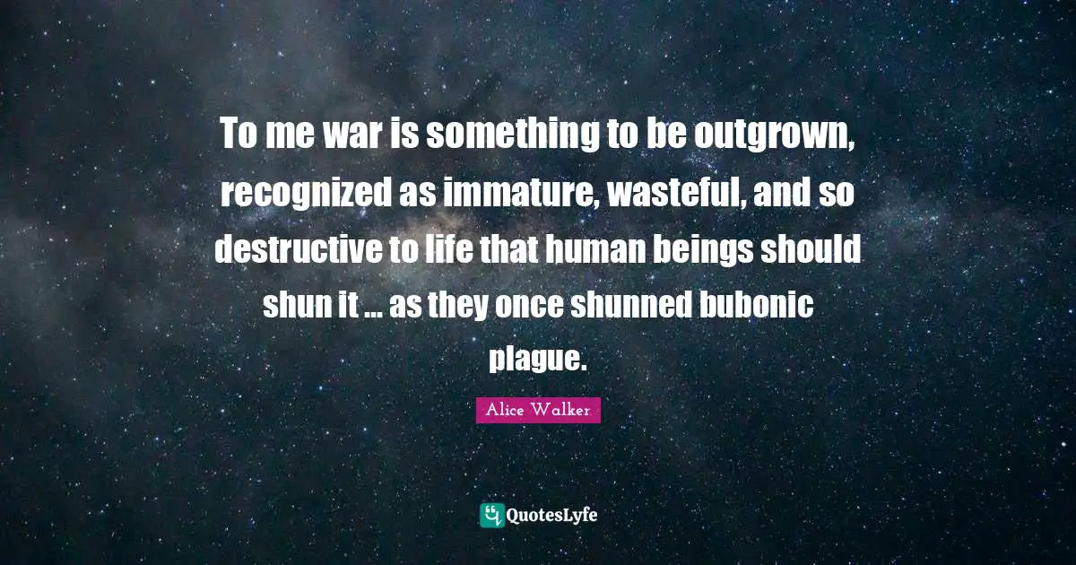 To me war is something to be outgrown, recognized as immature, wasteful, and so destructive to life that human beings should shun it ... as they once shunned bubonic plague.