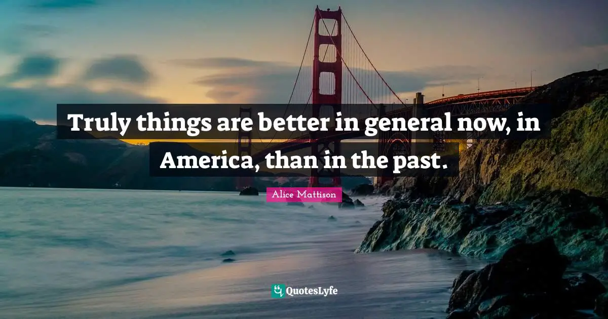 Truly things are better in general now, in America, than in the past.