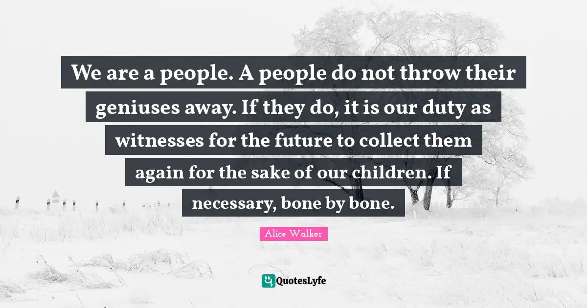 We are a people. A people do not throw their geniuses away. If they do, it is our duty as witnesses for the future to collect them again for the sake of our children. If necessary, bone by bone.