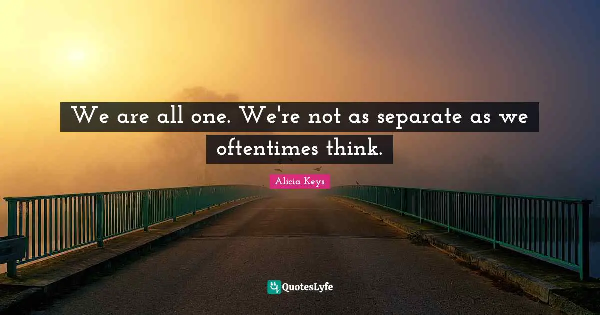 We are all one. We're not as separate as we oftentimes think.