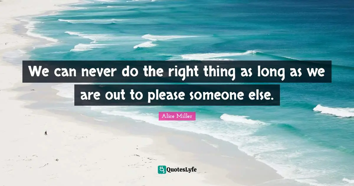 We can never do the right thing as long as we are out to please someone else.