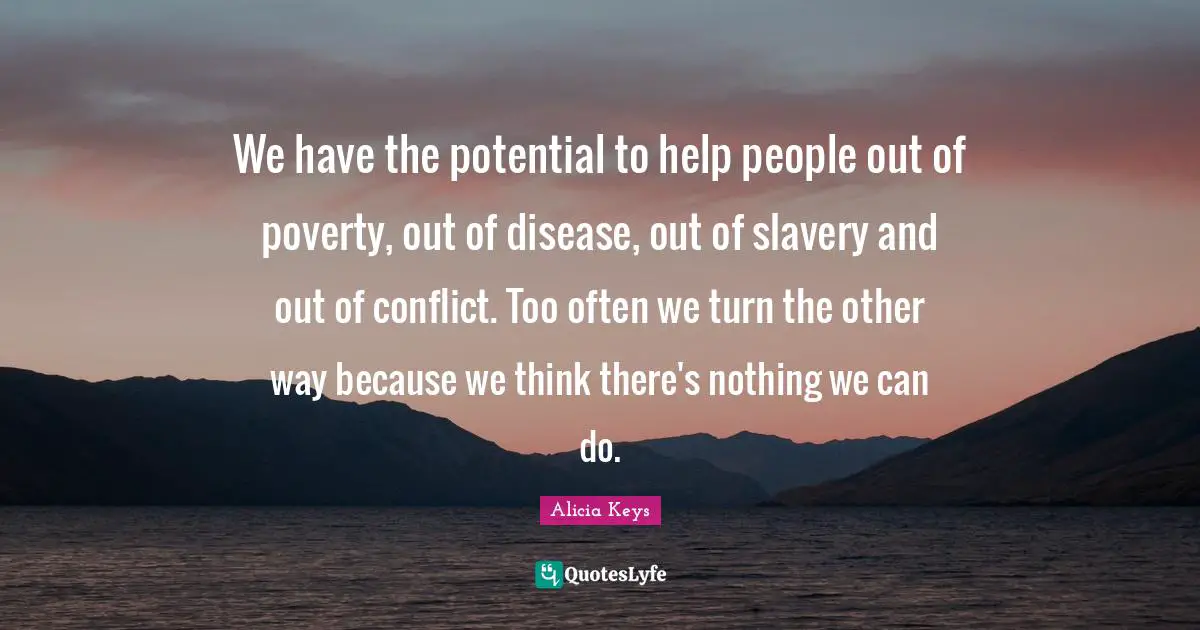 Alicia Keys Quotes: "We have the potential to help people out of poverty, out of disease, out of slavery and out of conflict. Too often we turn the other way because we think there's nothing we can do."