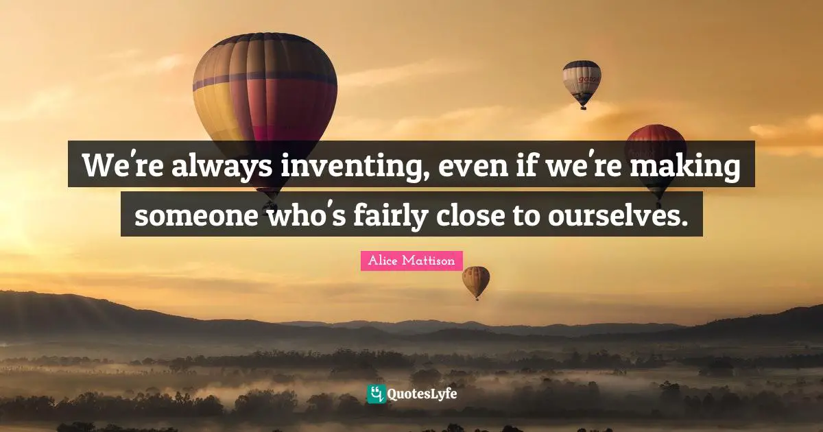 We're always inventing, even if we're making someone who's fairly close to ourselves.