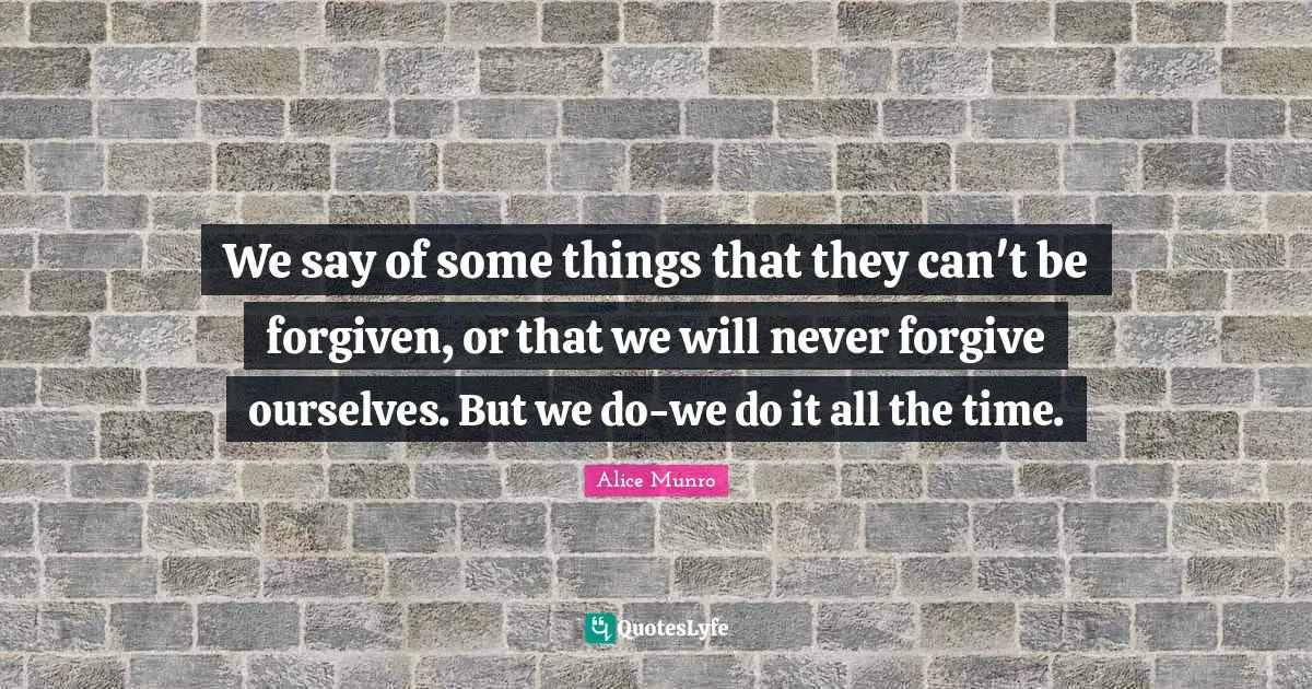 We say of some things that they can't be forgiven, or that we will never forgive ourselves. But we do-we do it all the time.