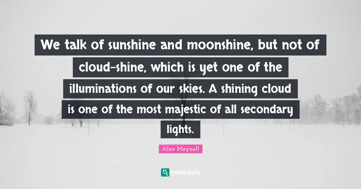 We talk of sunshine and moonshine, but not of cloud-shine, which is yet one of the illuminations of our skies. A shining cloud is one of the most majestic of all secondary lights.