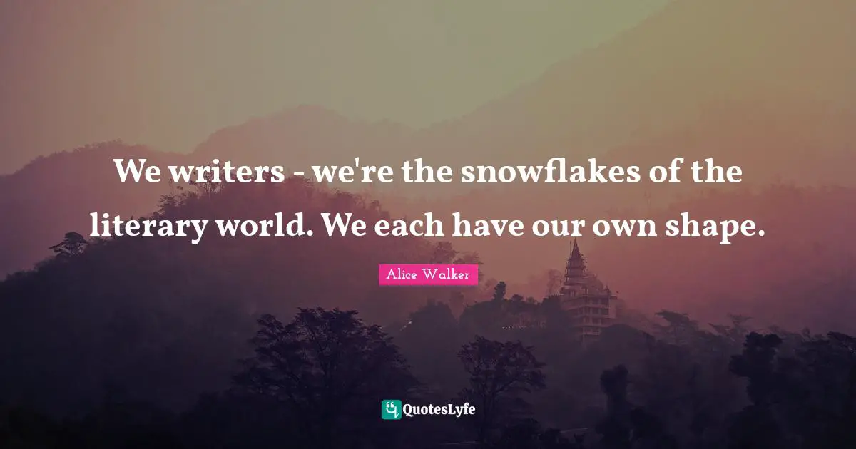 Snowflake Quotes: "We writers - we're the snowflakes of the literary world. We each have our own shape."