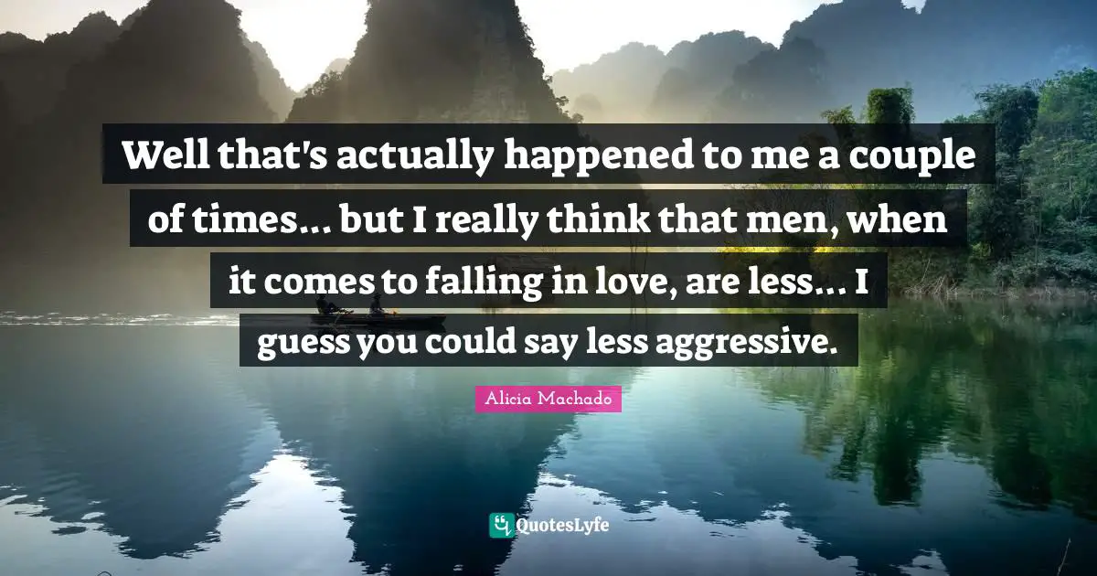 Well that's actually happened to me a couple of times... but I really think that men, when it comes to falling in love, are less... I guess you could say less aggressive.