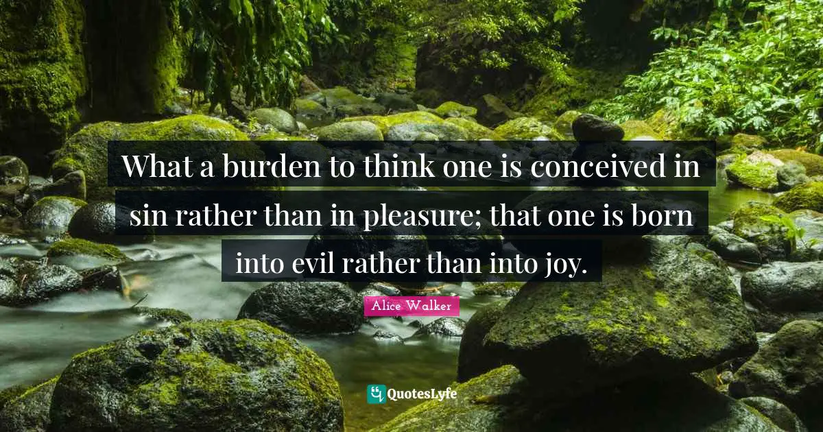 What a burden to think one is conceived in sin rather than in pleasure; that one is born into evil rather than into joy.