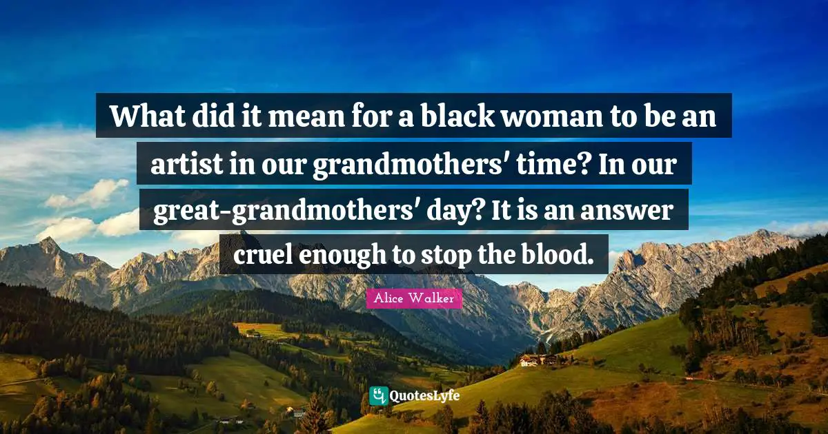 What did it mean for a black woman to be an artist in our grandmothers' time? In our great-grandmothers' day? It is an answer cruel enough to stop the blood.