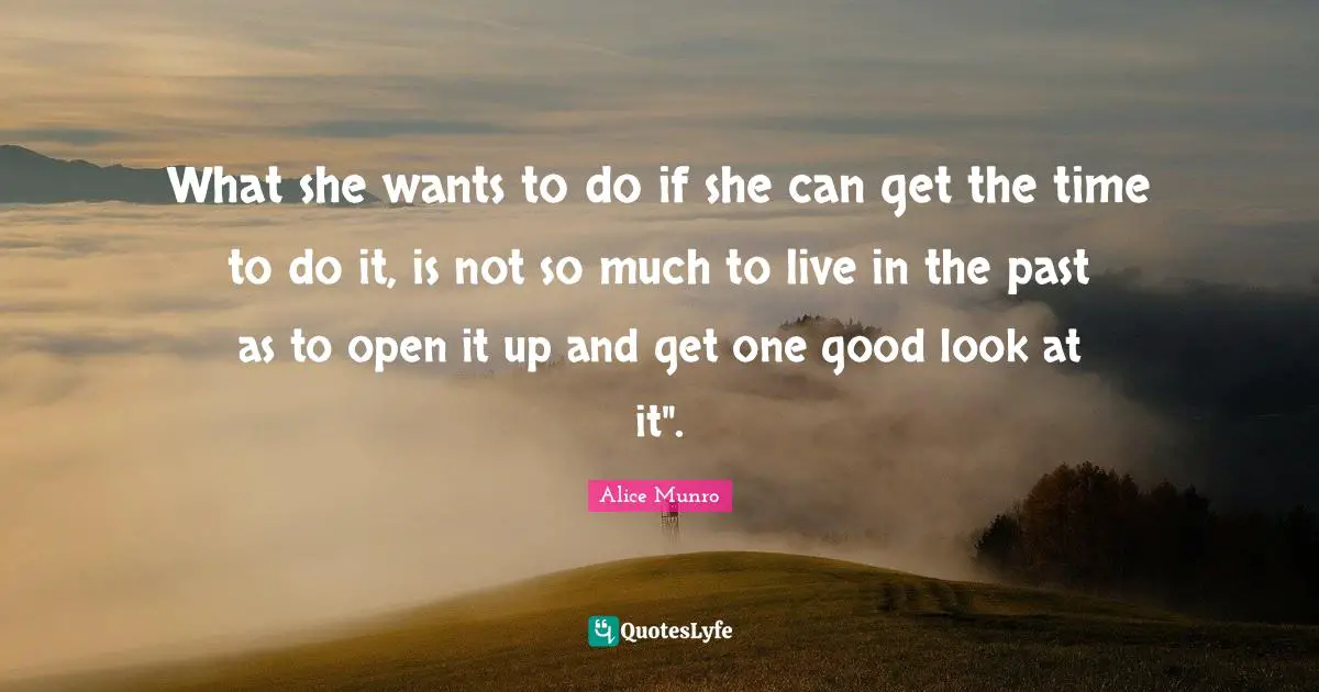 What she wants to do if she can get the time to do it, is not so much to live in the past as to open it up and get one good look at it".