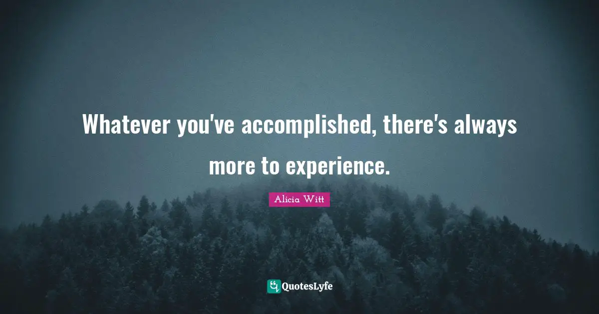 Alicia Witt Quotes: "Whatever you've accomplished, there's always more to experience."