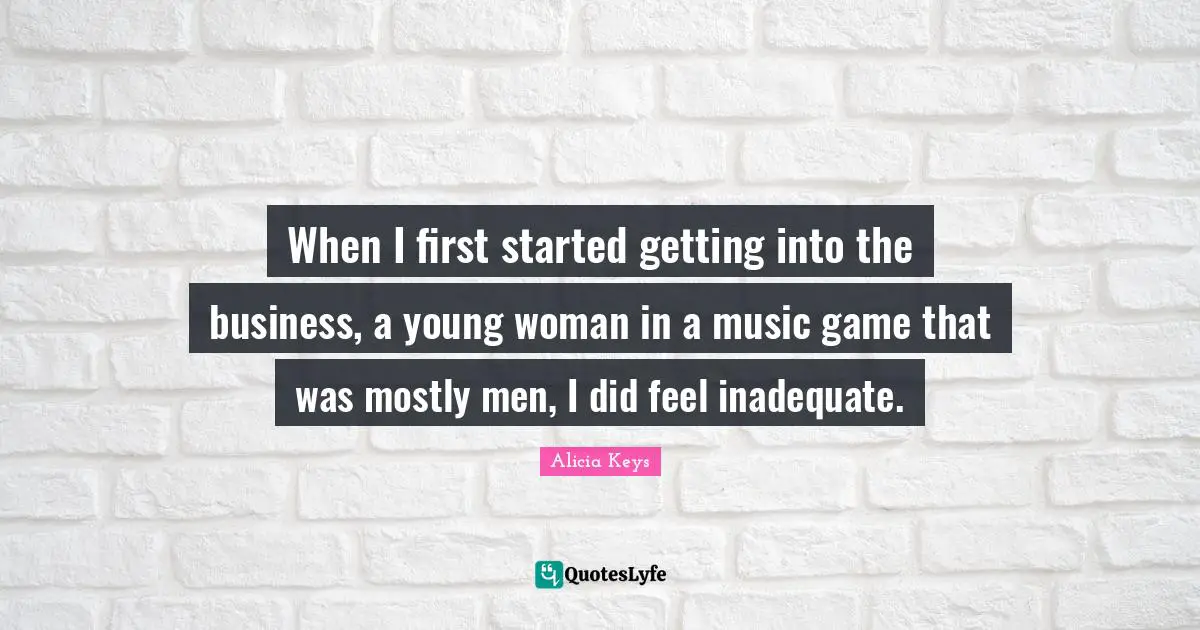 When I first started getting into the business, a young woman in a music game that was mostly men, I did feel inadequate.