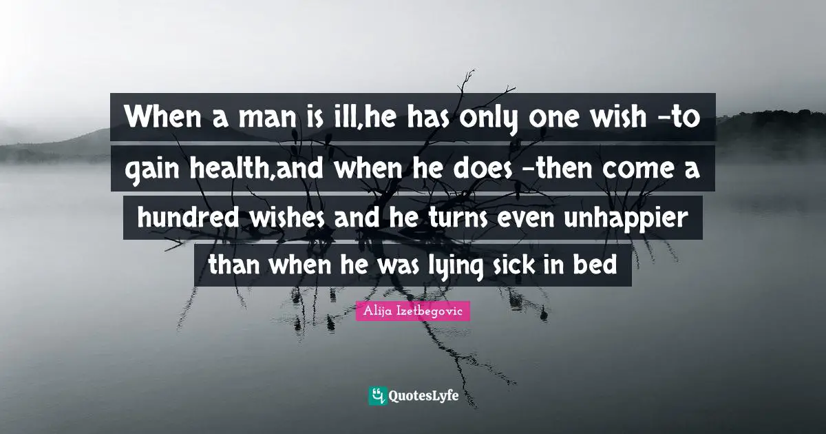 When a man is ill,he has only one wish -to gain health,and when he does -then come a hundred wishes and he turns even unhappier than when he was lying sick in bed