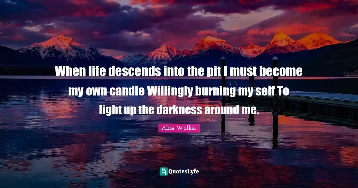 When life descends into the pit I must become my own candle Willingly burning my self To light up the darkness around me.