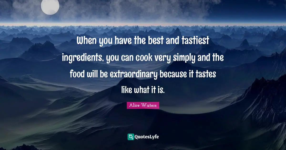 Alice Waters Quotes: "When you have the best and tastiest ingredients, you can cook very simply and the food will be extraordinary because it tastes like what it is."