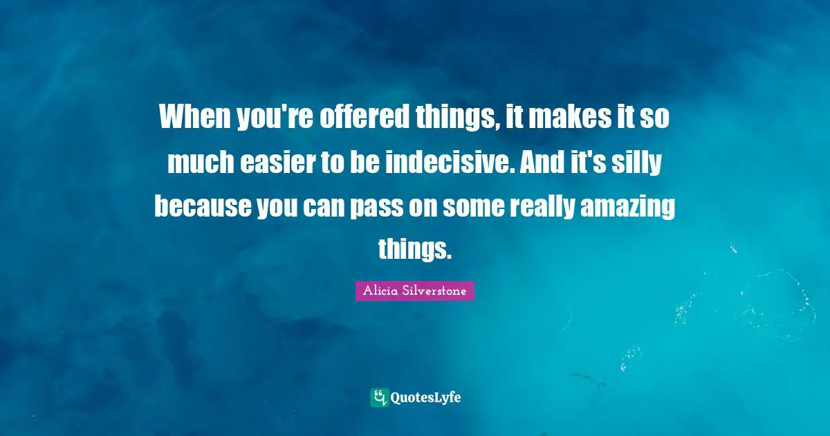 Alicia Silverstone Quotes: "When you're offered things, it makes it so much easier to be indecisive. And it's silly because you can pass on some really amazing things."