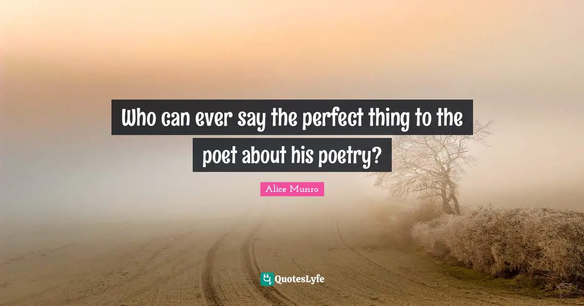 Who can ever say the perfect thing to the poet about his poetry?