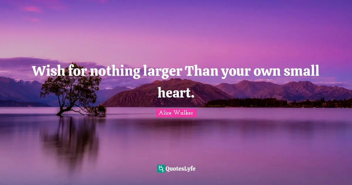 Wish for nothing larger Than your own small heart.