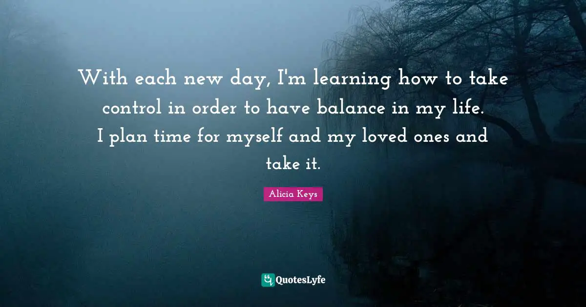 With each new day, I'm learning how to take control in order to have balance in my life. I plan time for myself and my loved ones and take it.