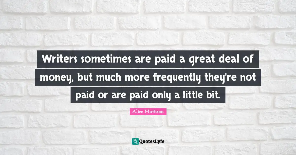 Writers sometimes are paid a great deal of money, but much more frequently they're not paid or are paid only a little bit.