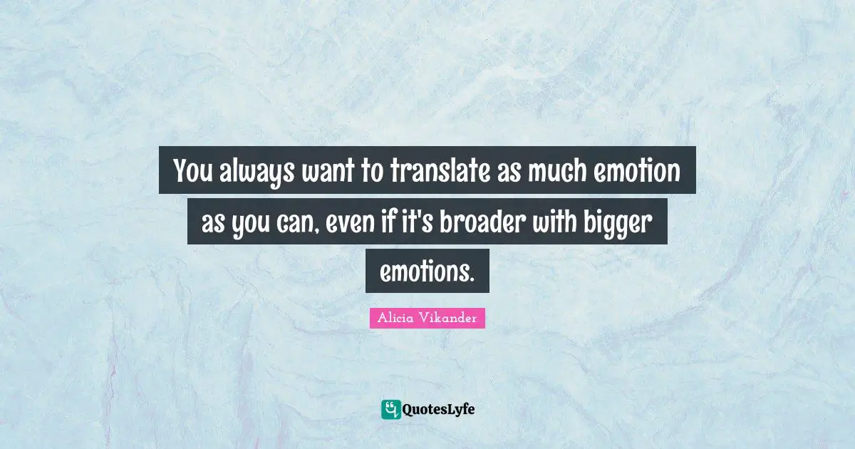 You always want to translate as much emotion as you can, even if it's broader with bigger emotions.