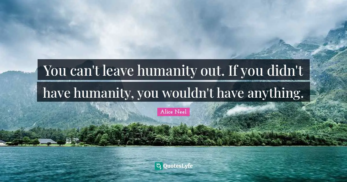 You can't leave humanity out. If you didn't have humanity, you wouldn't have anything.