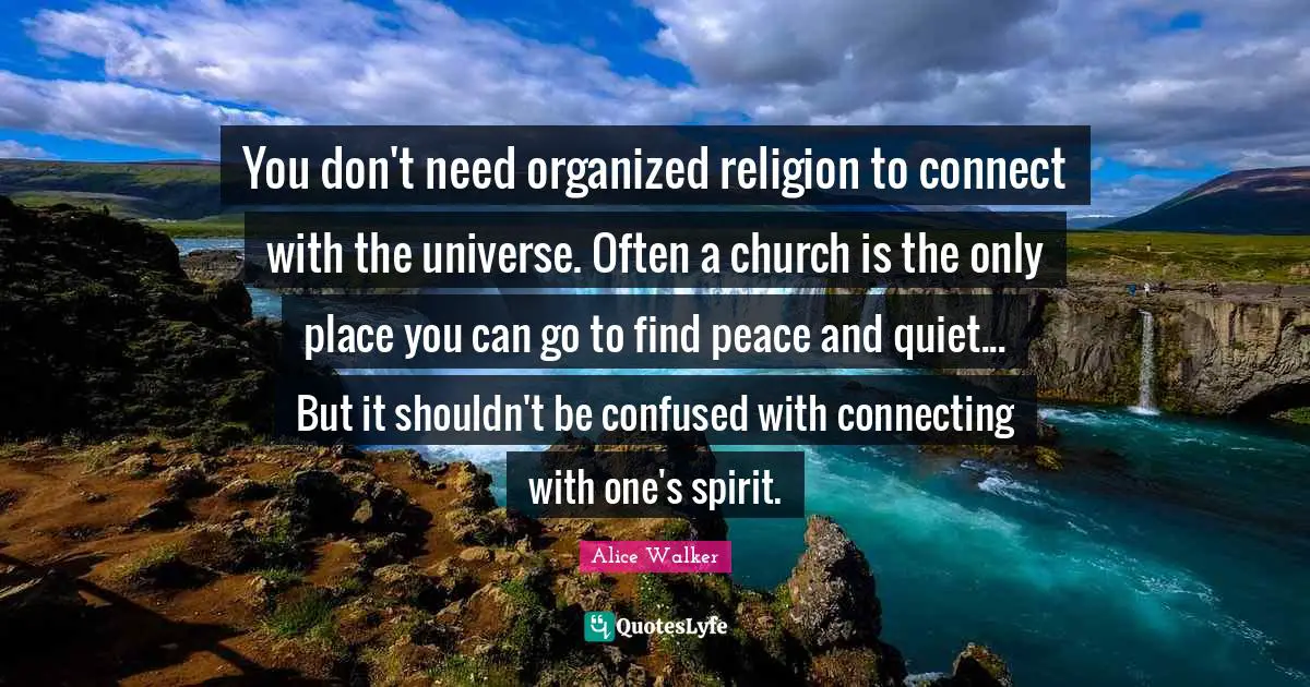 You don't need organized religion to connect with the universe. Often a church is the only place you can go to find peace and quiet... But it shouldn't be confused with connecting with one's spirit.