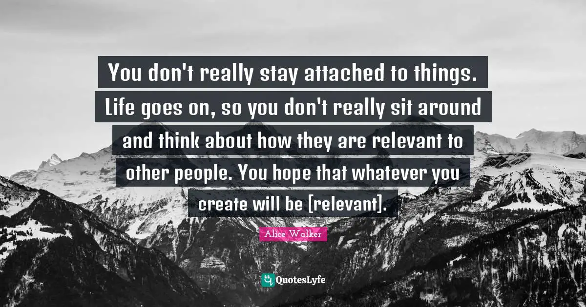 You don't really stay attached to things. Life goes on, so you don't really sit around and think about how they are relevant to other people. You hope that whatever you create will be [relevant].